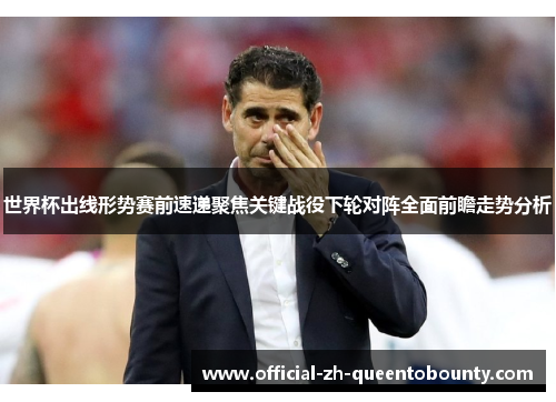 世界杯出线形势赛前速递聚焦关键战役下轮对阵全面前瞻走势分析