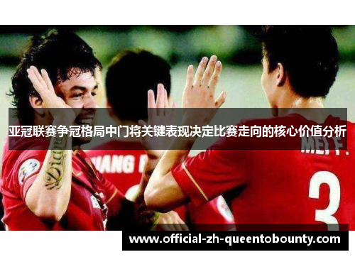 亚冠联赛争冠格局中门将关键表现决定比赛走向的核心价值分析