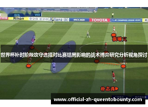世界杯补时阶段攻守选择对比赛结局影响的战术博弈研究分析视角探讨 世界杯补时阶段攻守选择对比赛结局影响的战术博弈研究分析视角探讨