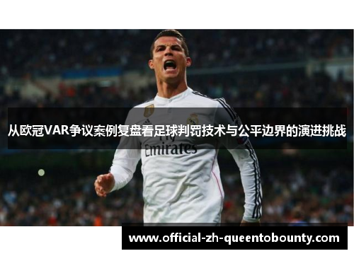 从欧冠VAR争议案例复盘看足球判罚技术与公平边界的演进挑战 从欧冠VAR争议案例复盘看足球判罚技术与公平边界的演进挑战