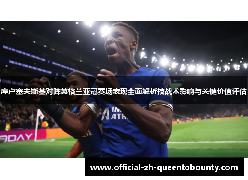 库卢塞夫斯基对阵英格兰亚冠赛场表现全面解析技战术影响与关键价值评估 库卢塞夫斯基对阵英格兰亚冠赛场表现全面解析技战术影响与关键价值评估