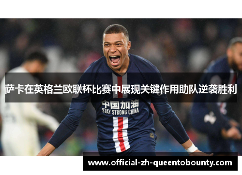 萨卡在英格兰欧联杯比赛中展现关键作用助队逆袭胜利