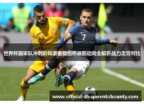 世界杯国家队冲刺阶段谁更稳伤停最新动向全解析战力走势对比 世界杯国家队冲刺阶段谁更稳伤停最新动向全解析战力走势对比