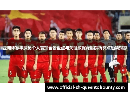 亚洲杯赛事球员个人表现全景盘点与关键数据深度解析亮点趋势观察