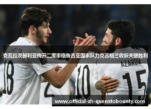 克瓦拉茨赫利亚梅开二度率格鲁吉亚国家队力克苏格兰收获关键胜利