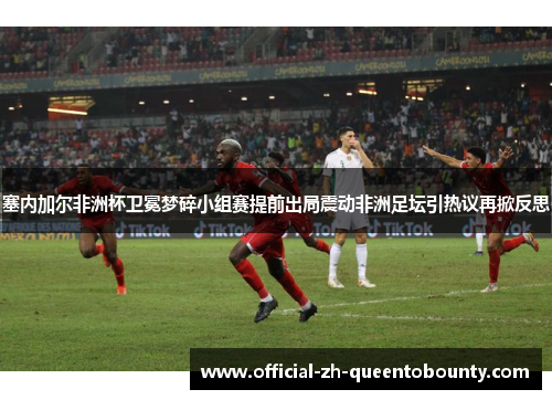 塞内加尔非洲杯卫冕梦碎小组赛提前出局震动非洲足坛引热议再掀反思 塞内加尔非洲杯卫冕梦碎小组赛提前出局震动非洲足坛引热议再掀反思