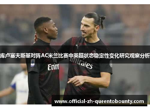 库卢塞夫斯基对阵AC米兰比赛中英超状态稳定性变化研究观察分析