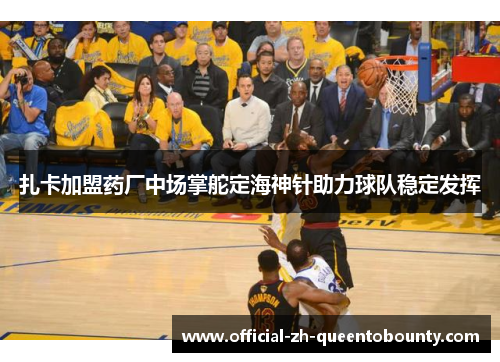 扎卡加盟药厂中场掌舵定海神针助力球队稳定发挥