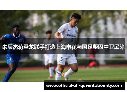 朱辰杰蒋圣龙联手打造上海申花与国足坚固中卫屏障 朱辰杰蒋圣龙联手打造上海申花与国足坚固中卫屏障