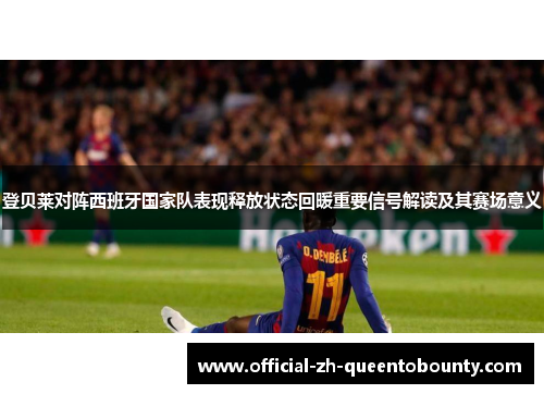 登贝莱对阵西班牙国家队表现释放状态回暖重要信号解读及其赛场意义