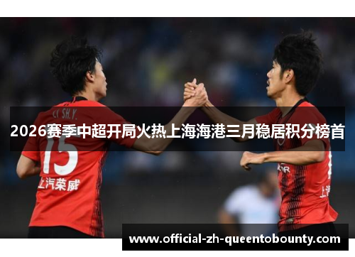 2026赛季中超开局火热上海海港三月稳居积分榜首