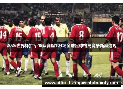 2026世界杯扩军48队赛程104场全球足球格局竞争新趋势观