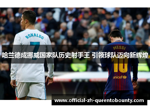 哈兰德成挪威国家队历史射手王 引领球队迈向新辉煌