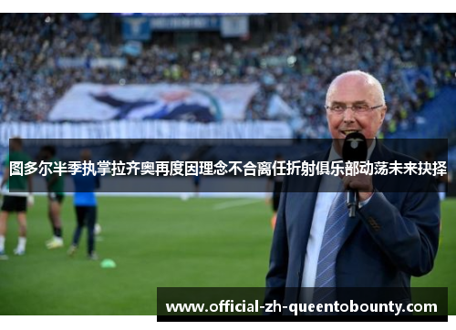 图多尔半季执掌拉齐奥再度因理念不合离任折射俱乐部动荡未来抉择