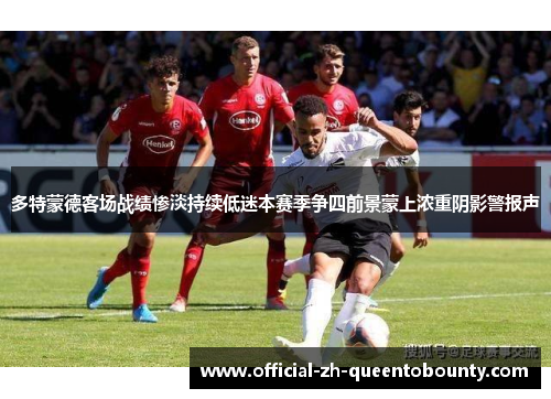 多特蒙德客场战绩惨淡持续低迷本赛季争四前景蒙上浓重阴影警报声