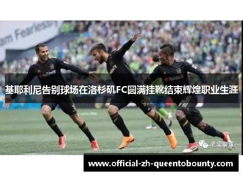 基耶利尼告别球场在洛杉矶FC圆满挂靴结束辉煌职业生涯