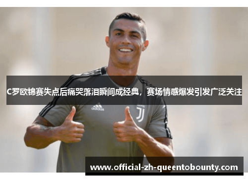C罗欧锦赛失点后痛哭落泪瞬间成经典，赛场情感爆发引发广泛关注