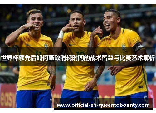 世界杯领先后如何高效消耗时间的战术智慧与比赛艺术解析