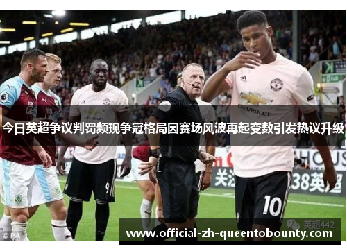 今日英超争议判罚频现争冠格局因赛场风波再起变数引发热议升级