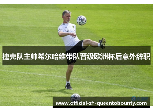 捷克队主帅希尔哈维带队晋级欧洲杯后意外辞职