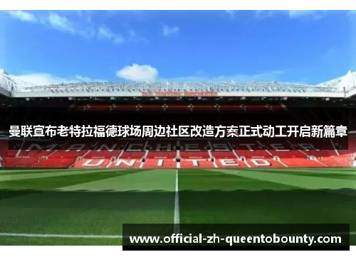 曼联宣布老特拉福德球场周边社区改造方案正式动工开启新篇章